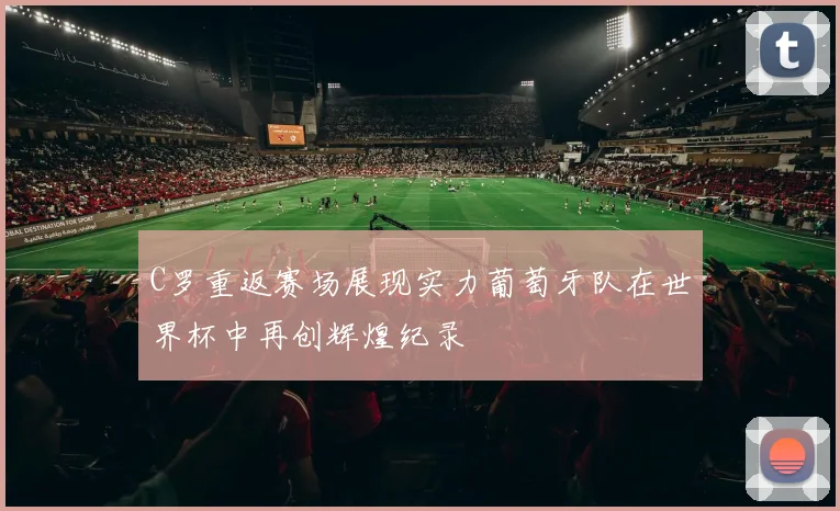 C罗重返赛场展现实力葡萄牙队在世界杯中再创辉煌纪录