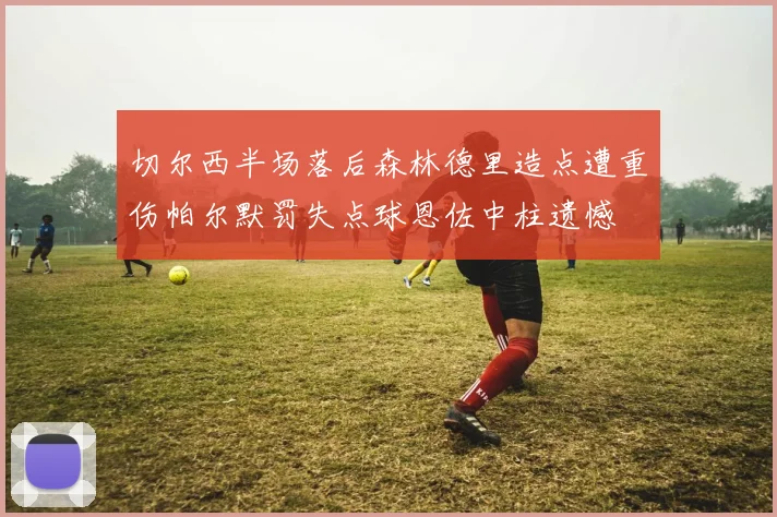 切尔西半场落后森林德里造点遭重伤帕尔默罚失点球恩佐中柱遗憾