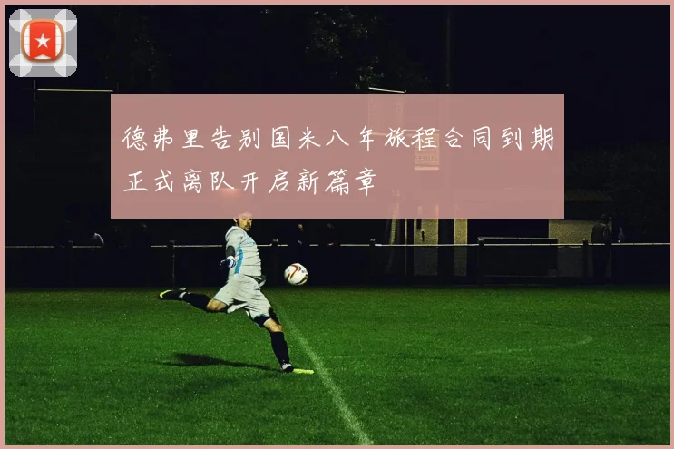 德弗里告别国米八年旅程合同到期正式离队开启新篇章
