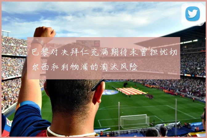 巴黎对决拜仁充满期待未曾担忧切尔西和利物浦的淘汰风险