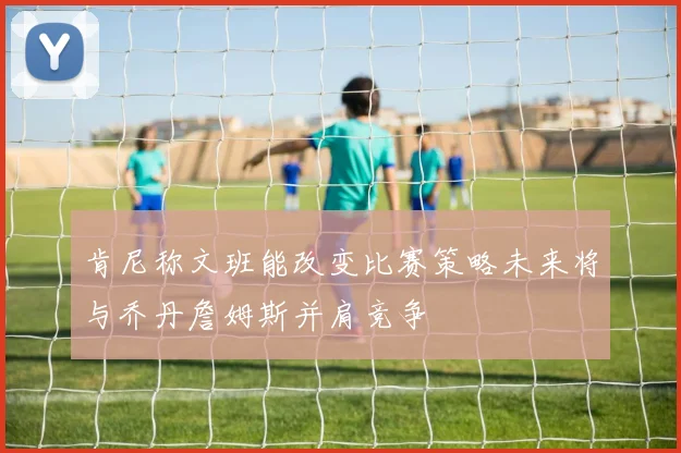 肯尼称文班能改变比赛策略未来将与乔丹詹姆斯并肩竞争