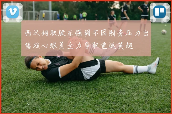 西汉姆联股东强调不因财务压力出售核心球员全力争取重返英超