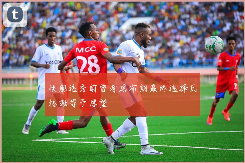 快船选秀前曾考虑布朗最终选择瓦格勒寄予厚望