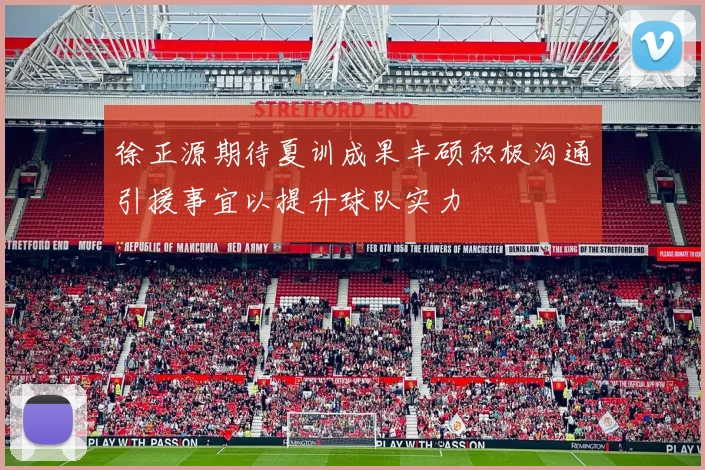 徐正源期待夏训成果丰硕积极沟通引援事宜以提升球队实力