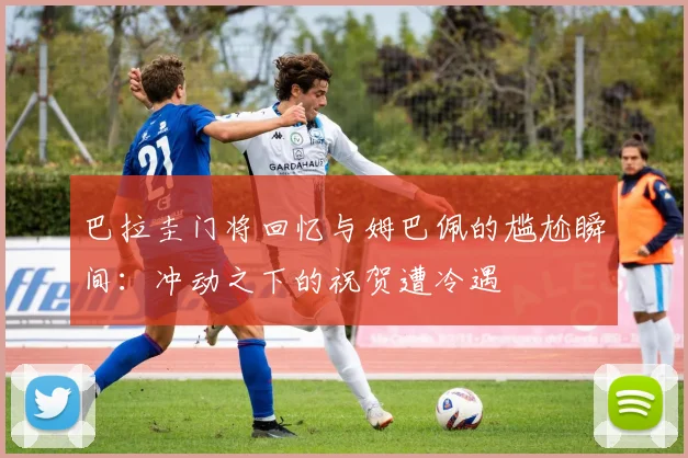 巴拉圭门将回忆与姆巴佩的尴尬瞬间：冲动之下的祝贺遭冷遇