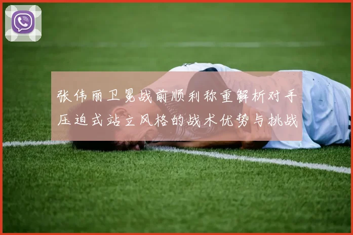 张伟丽卫冕战前顺利称重解析对手压迫式站立风格的战术优势与挑战