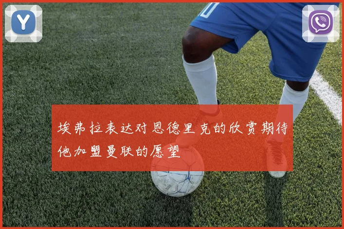埃弗拉表达对恩德里克的欣赏期待他加盟曼联的愿望