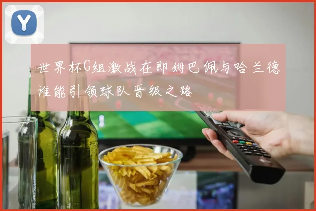 世界杯G组激战在即姆巴佩与哈兰德谁能引领球队晋级之路