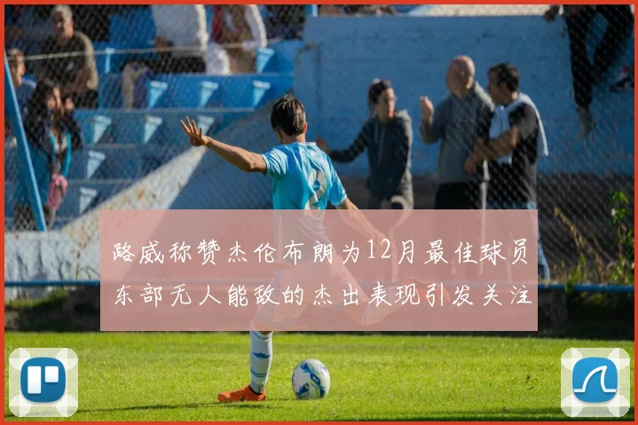 路威称赞杰伦布朗为12月最佳球员东部无人能敌的杰出表现引发关注