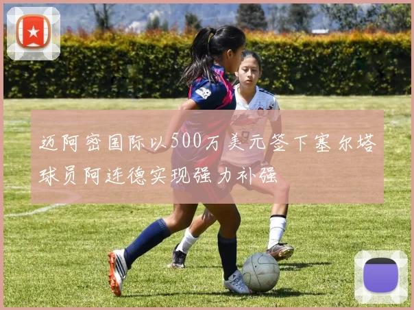 迈阿密国际以500万美元签下塞尔塔球员阿连德实现强力补强