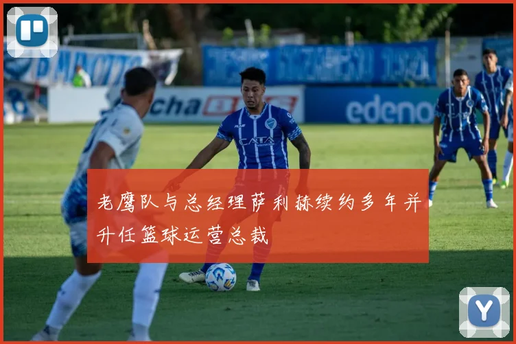 老鹰队与总经理萨利赫续约多年并升任篮球运营总裁