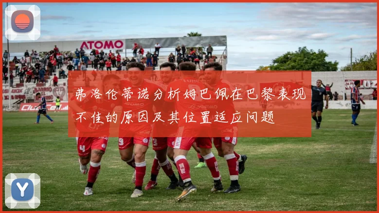 弗洛伦蒂诺分析姆巴佩在巴黎表现不佳的原因及其位置适应问题