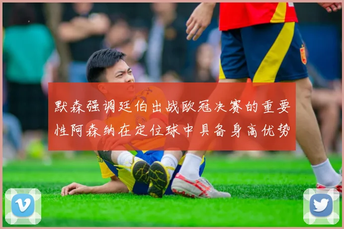 默森强调廷伯出战欧冠决赛的重要性阿森纳在定位球中具备身高优势
