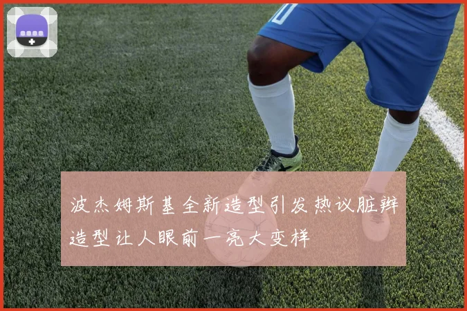 波杰姆斯基全新造型引发热议脏辫造型让人眼前一亮大变样