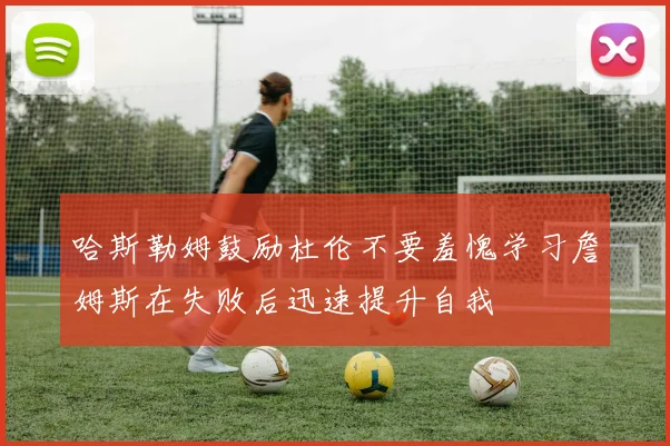 哈斯勒姆鼓励杜伦不要羞愧学习詹姆斯在失败后迅速提升自我