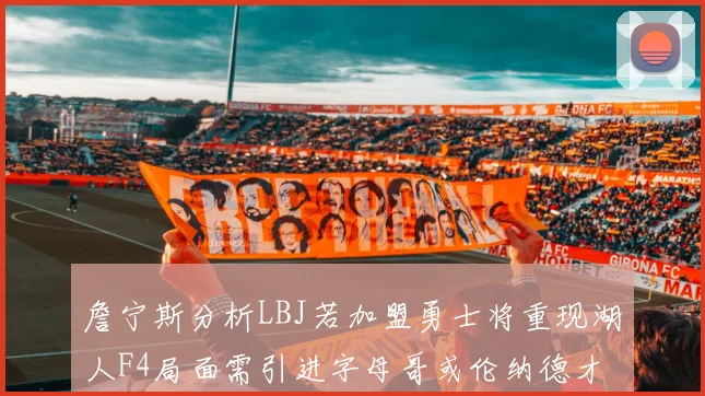 詹宁斯分析LBJ若加盟勇士将重现湖人F4局面需引进字母哥或伦纳德才能成功