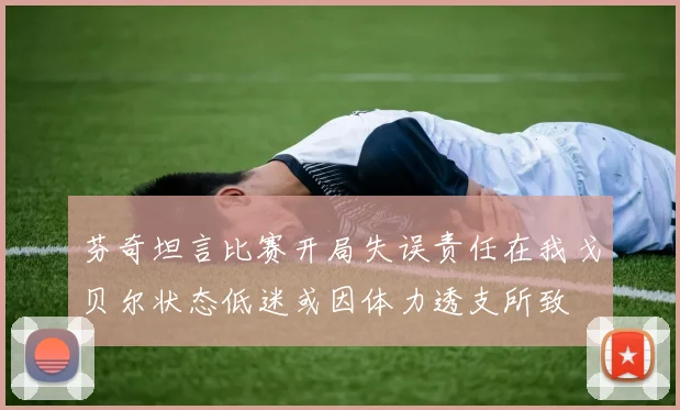 芬奇坦言比赛开局失误责任在我戈贝尔状态低迷或因体力透支所致