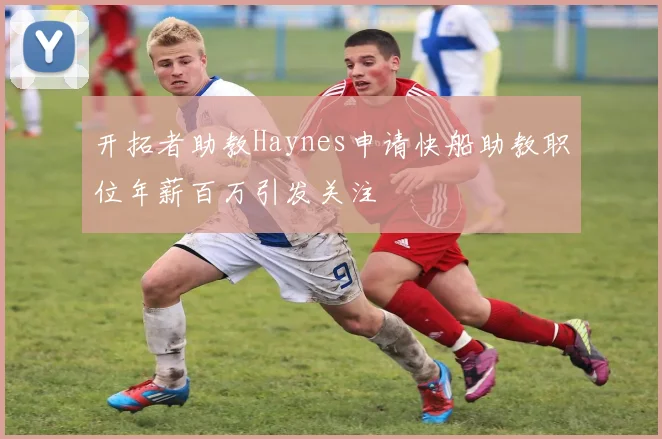 开拓者助教Haynes申请快船助教职位年薪百万引发关注