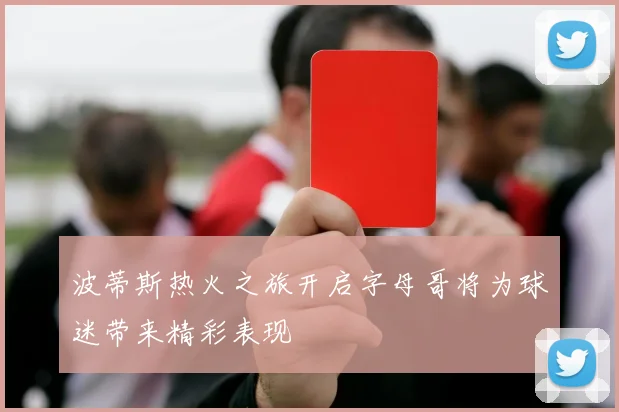 波蒂斯热火之旅开启字母哥将为球迷带来精彩表现