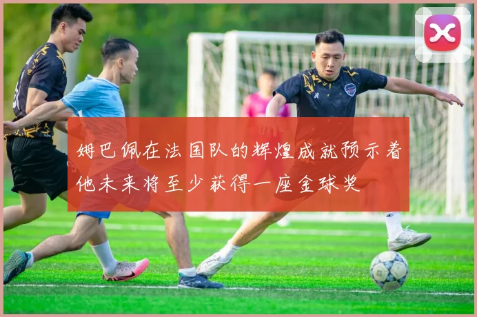 姆巴佩在法国队的辉煌成就预示着他未来将至少获得一座金球奖