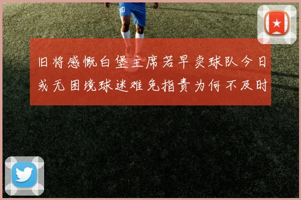 旧将感慨白堡主席若早卖球队今日或无困境球迷难免指责为何不及时出售