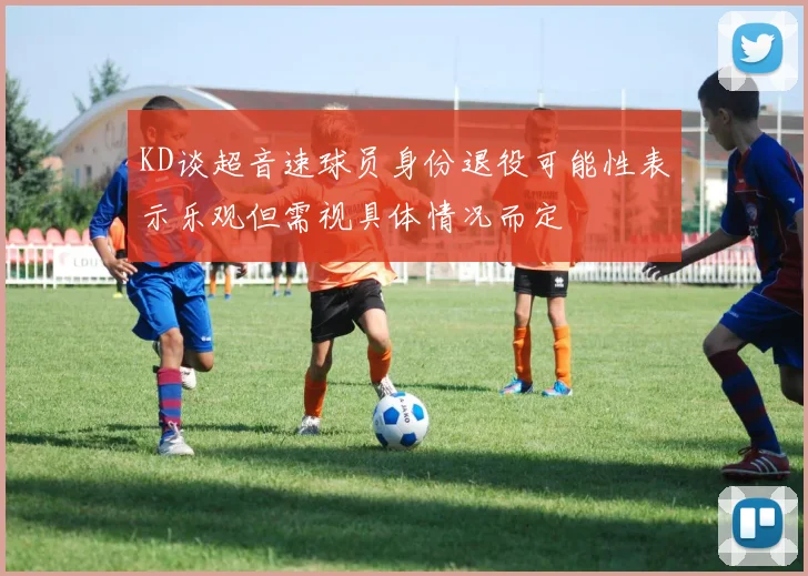 KD谈超音速球员身份退役可能性表示乐观但需视具体情况而定