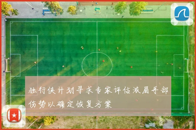 独行侠计划寻求专家评估浓眉手部伤势以确定恢复方案
