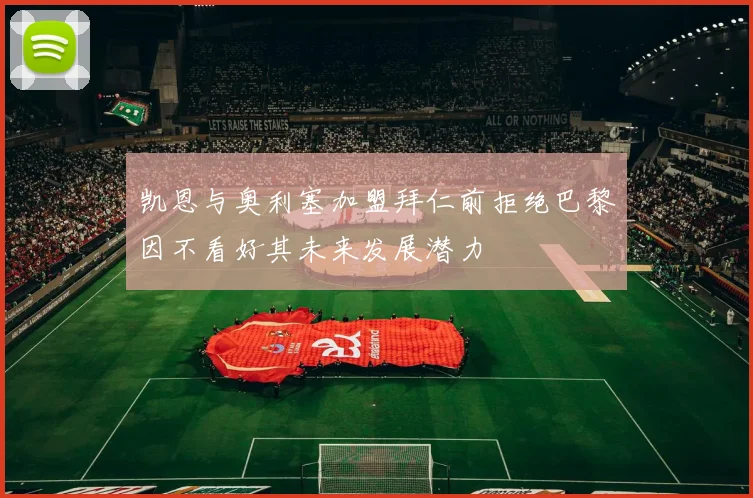凯恩与奥利塞加盟拜仁前拒绝巴黎因不看好其未来发展潜力