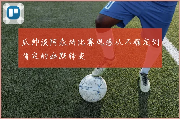 瓜帅谈阿森纳比赛观感从不确定到肯定的幽默转变