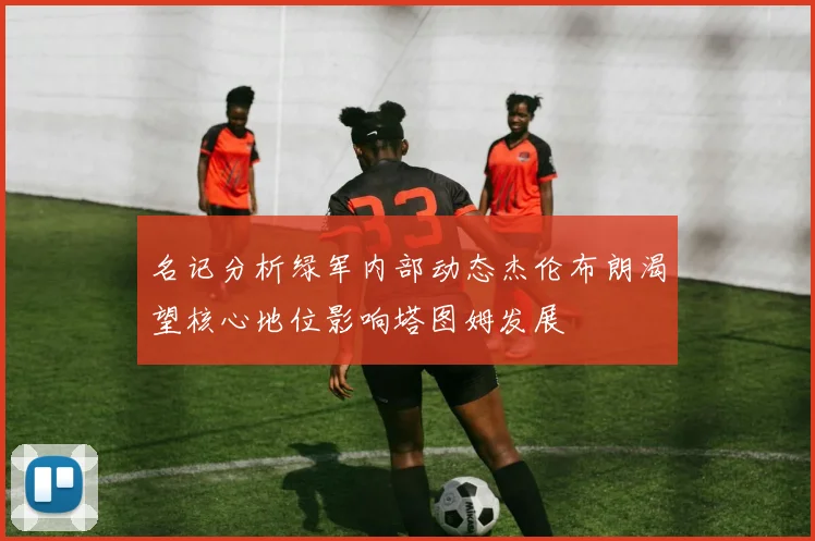 名记分析绿军内部动态杰伦布朗渴望核心地位影响塔图姆发展