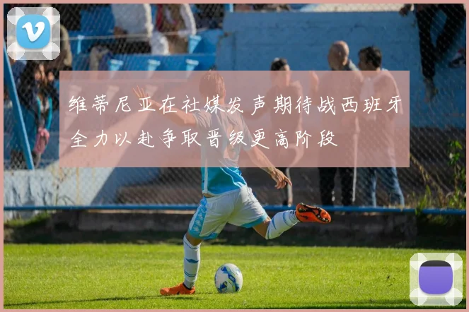 维蒂尼亚在社媒发声期待战西班牙全力以赴争取晋级更高阶段